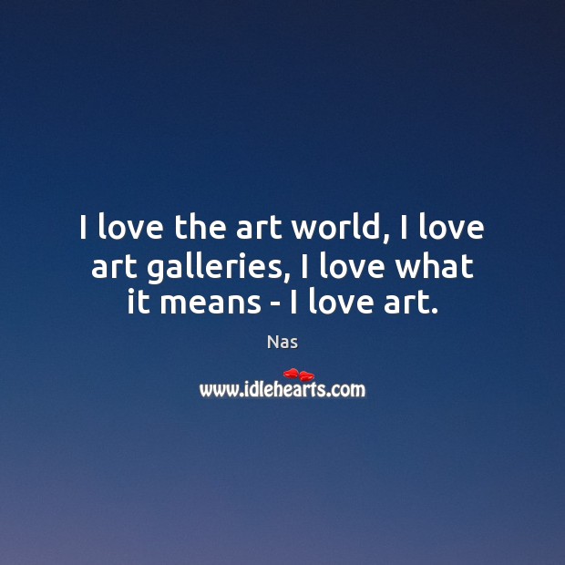 I love the art world, I love art galleries, I love what it means – I love art. Image