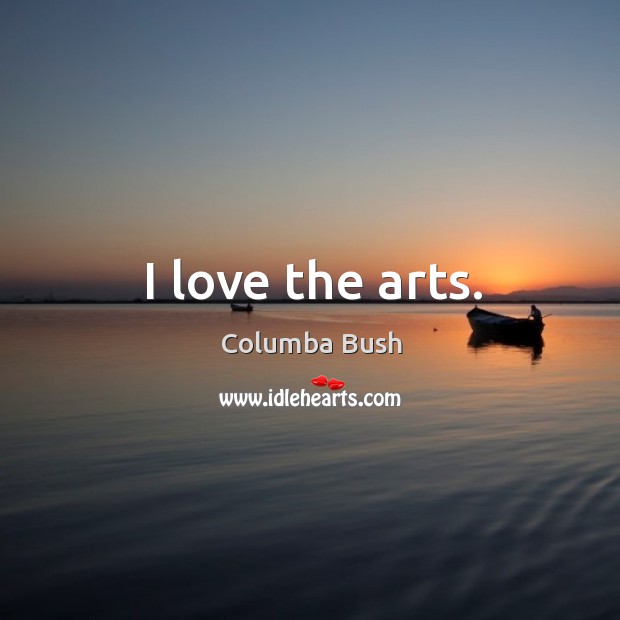 I love the arts. Columba Bush Picture Quote