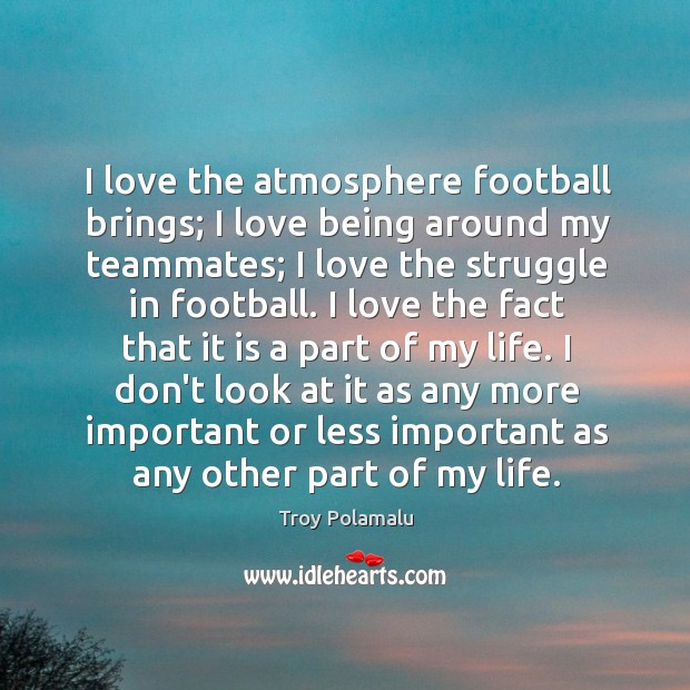 I love the atmosphere football brings; I love being around my teammates; Troy Polamalu Picture Quote