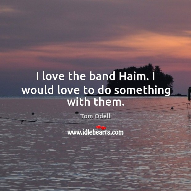I love the band Haim. I would love to do something with them. Tom Odell Picture Quote