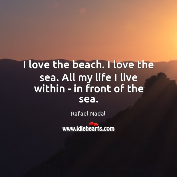 I love the beach. I love the sea. All my life I live within – in front of the sea. Rafael Nadal Picture Quote