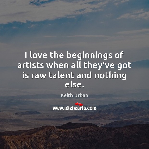 I love the beginnings of artists when all they’ve got is raw talent and nothing else. Keith Urban Picture Quote