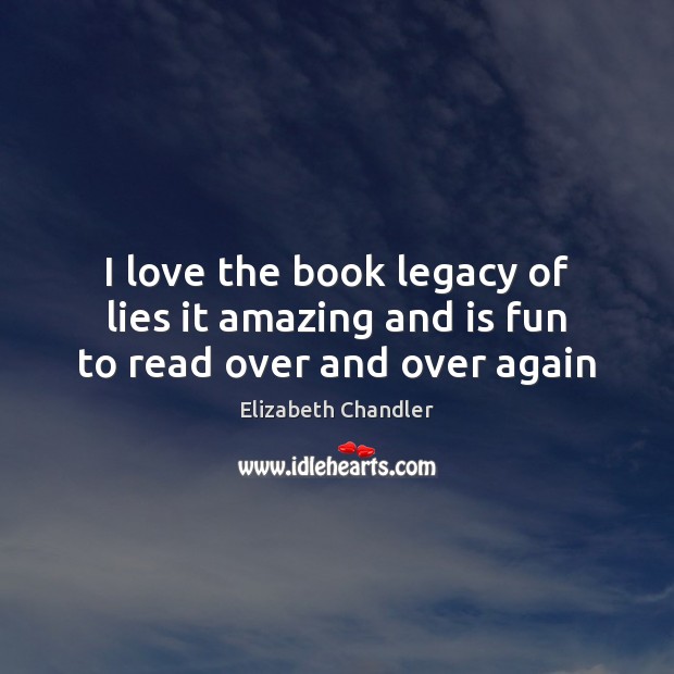 I love the book legacy of lies it amazing and is fun to read over and over again Elizabeth Chandler Picture Quote