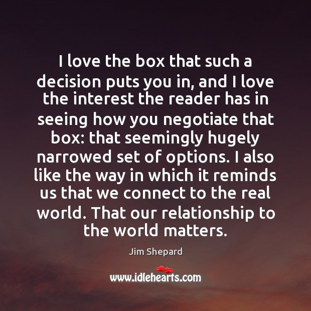 I love the box that such a decision puts you in, and Jim Shepard Picture Quote