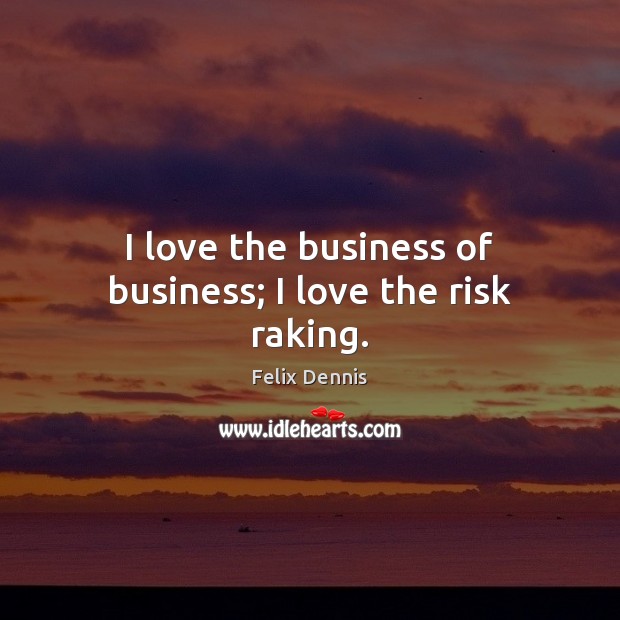 I love the business of business; I love the risk raking. Felix Dennis Picture Quote