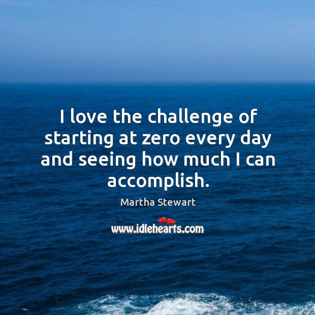 I love the challenge of starting at zero every day and seeing how much I can accomplish. Martha Stewart Picture Quote