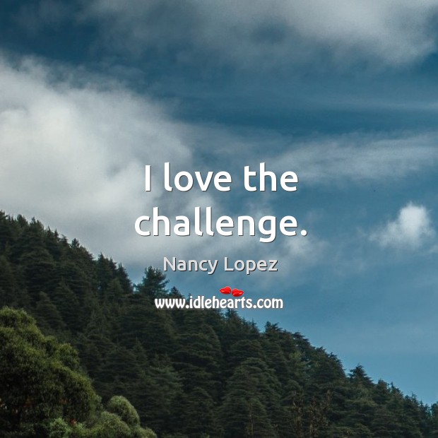 I love the challenge. Nancy Lopez Picture Quote