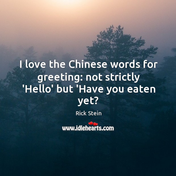 I love the Chinese words for greeting: not strictly ‘Hello’ but ‘Have you eaten yet? 