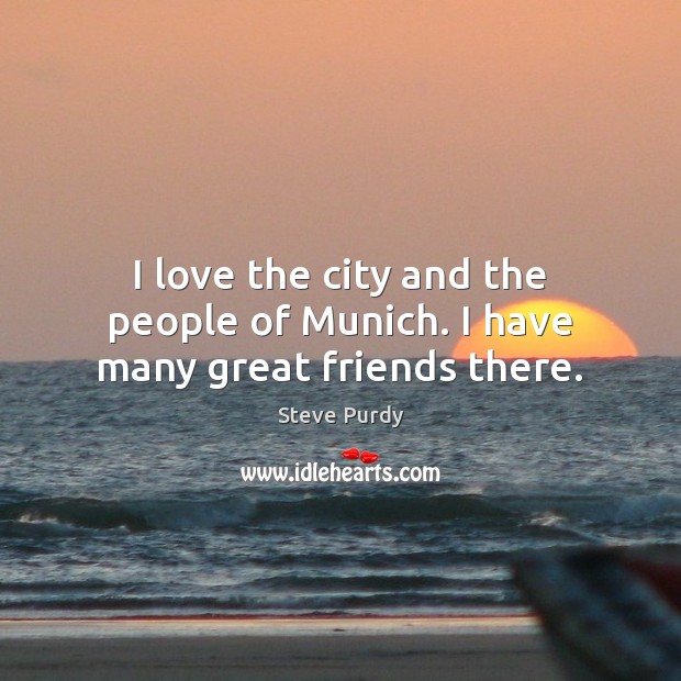 I love the city and the people of Munich. I have many great friends there. Steve Purdy Picture Quote