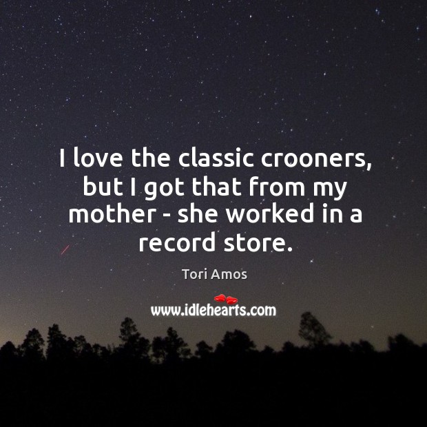 I love the classic crooners, but I got that from my mother – she worked in a record store. Image