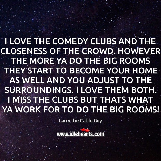 I LOVE THE COMEDY CLUBS AND THE CLOSENESS OF THE CROWD. HOWEVER Larry the Cable Guy Picture Quote