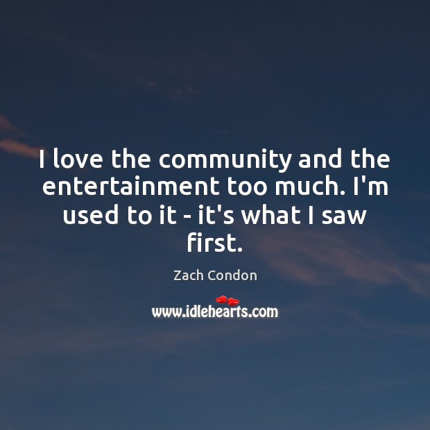 I love the community and the entertainment too much. I’m used to Zach Condon Picture Quote
