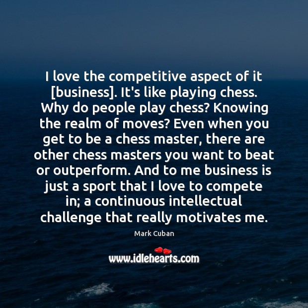 I love the competitive aspect of it [business]. It’s like playing chess. Mark Cuban Picture Quote