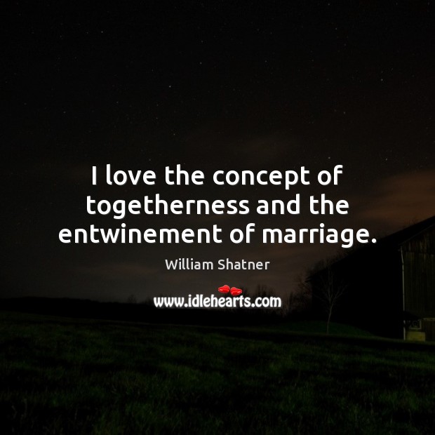 I love the concept of togetherness and the entwinement of marriage. William Shatner Picture Quote
