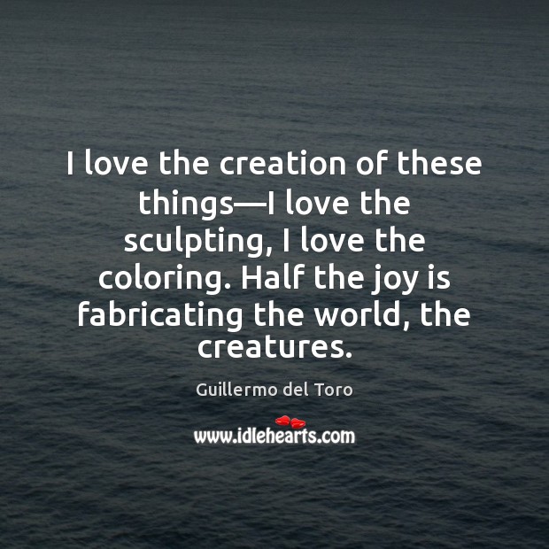 I love the creation of these things—I love the sculpting, I Joy Quotes Image