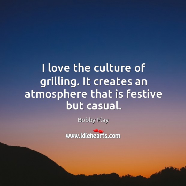 I love the culture of grilling. It creates an atmosphere that is festive but casual. Bobby Flay Picture Quote