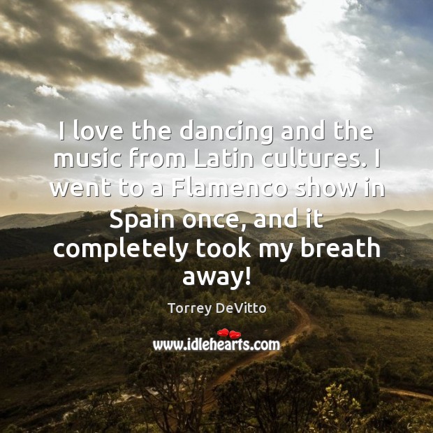 I love the dancing and the music from Latin cultures. I went Torrey DeVitto Picture Quote