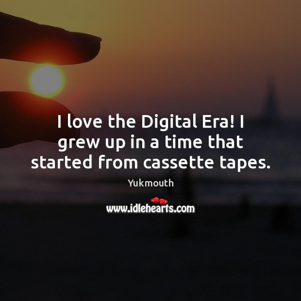 I love the Digital Era! I grew up in a time that started from cassette tapes. Yukmouth Picture Quote