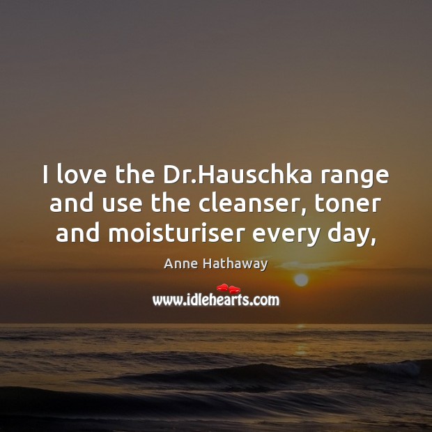 I love the Dr.Hauschka range and use the cleanser, toner and moisturiser every day, Anne Hathaway Picture Quote