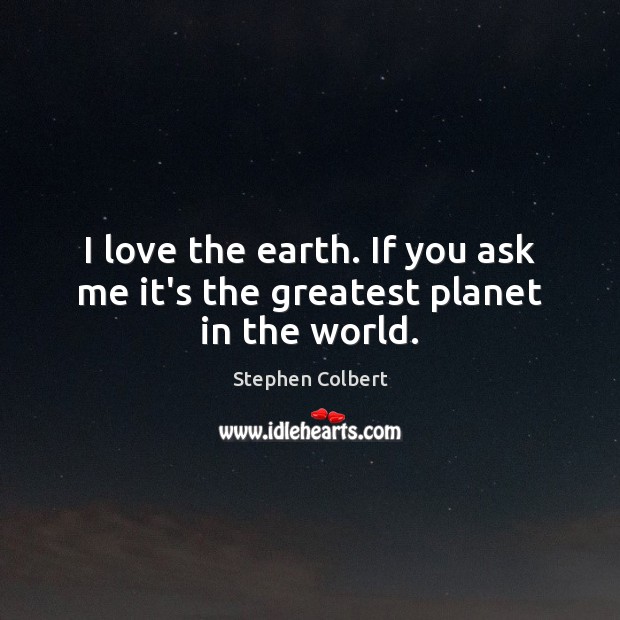 I love the earth. If you ask me it’s the greatest planet in the world. Stephen Colbert Picture Quote