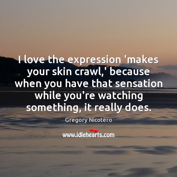 I love the expression ‘makes your skin crawl,’ because when you Image