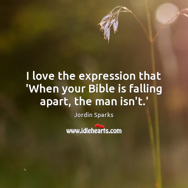 I love the expression that ‘When your Bible is falling apart, the man isn’t.’ Jordin Sparks Picture Quote
