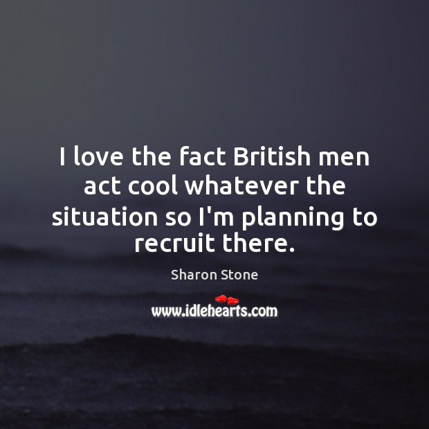 I love the fact British men act cool whatever the situation so Sharon Stone Picture Quote