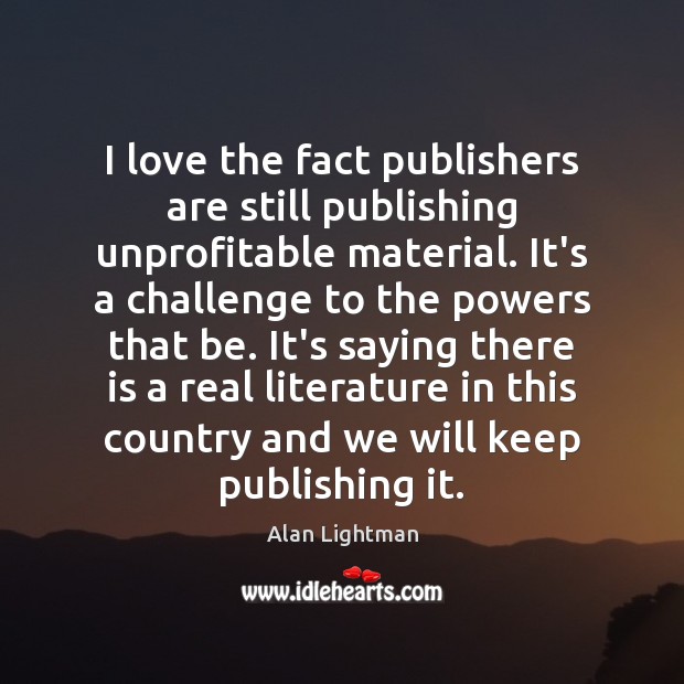 I love the fact publishers are still publishing unprofitable material. It’s a Alan Lightman Picture Quote