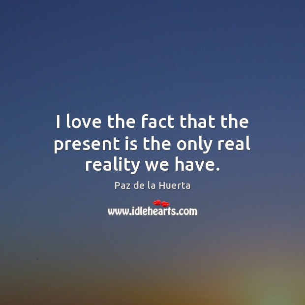I love the fact that the present is the only real reality we have. Paz de la Huerta Picture Quote