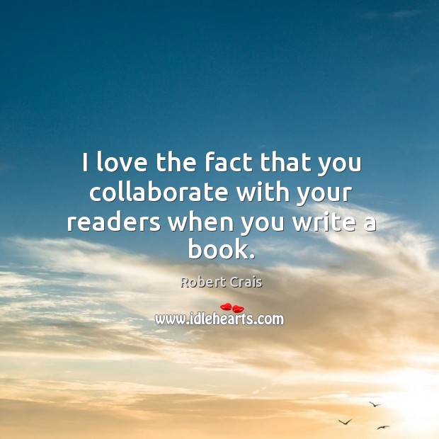I love the fact that you collaborate with your readers when you write a book. Robert Crais Picture Quote