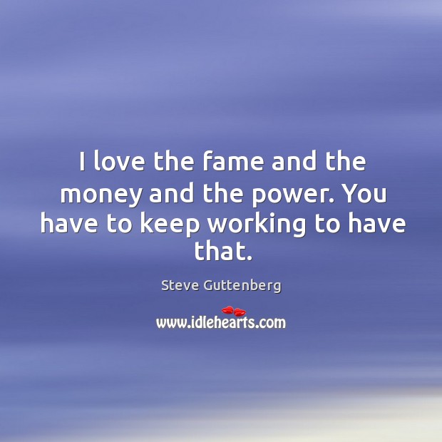 I love the fame and the money and the power. You have to keep working to have that. Steve Guttenberg Picture Quote
