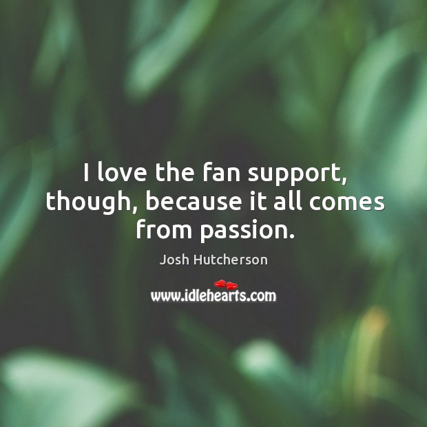 I love the fan support, though, because it all comes from passion. Josh Hutcherson Picture Quote