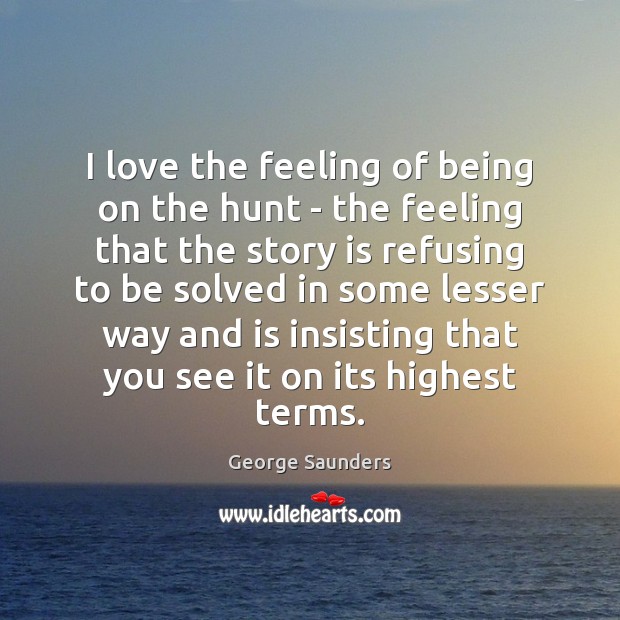 I love the feeling of being on the hunt – the feeling George Saunders Picture Quote