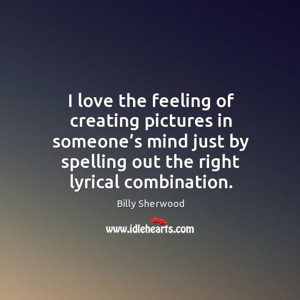 I love the feeling of creating pictures in someone’s mind just by spelling out the right lyrical combination. Billy Sherwood Picture Quote