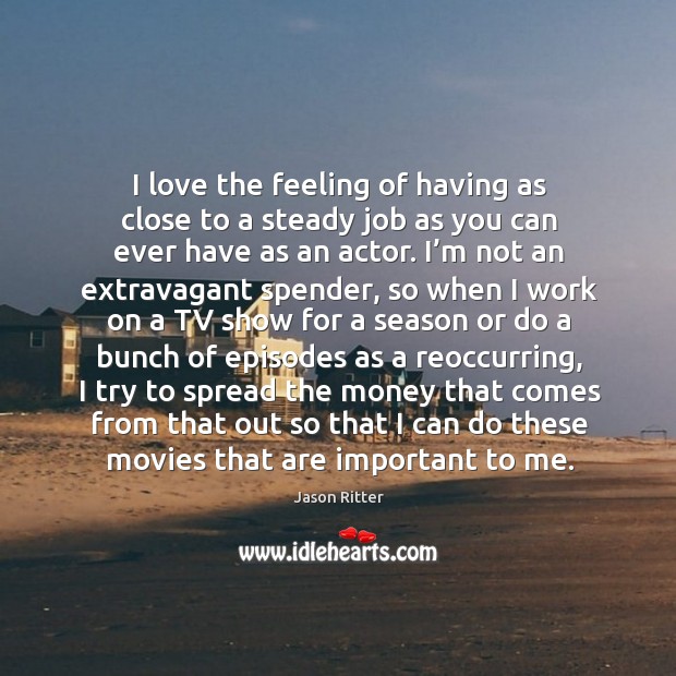 I love the feeling of having as close to a steady job as you can ever have as an actor. Jason Ritter Picture Quote