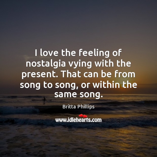 I love the feeling of nostalgia vying with the present. That can Britta Phillips Picture Quote