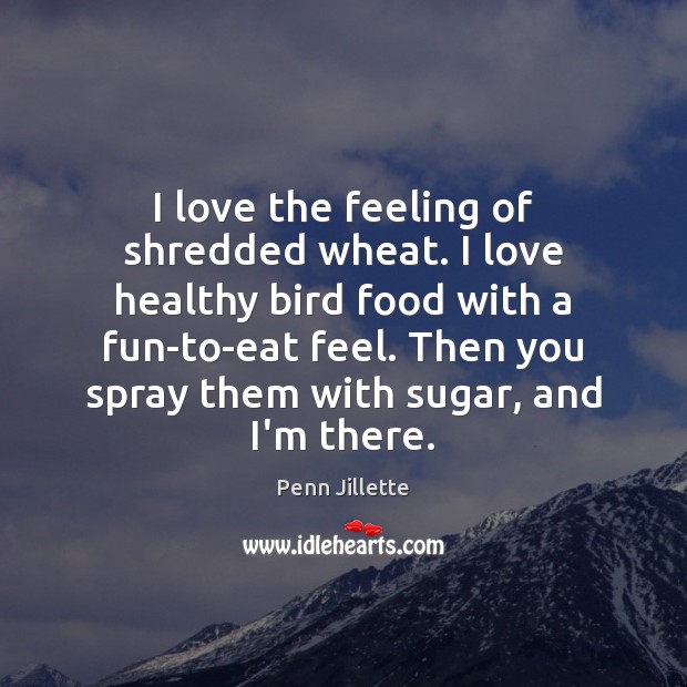I love the feeling of shredded wheat. I love healthy bird food Penn Jillette Picture Quote