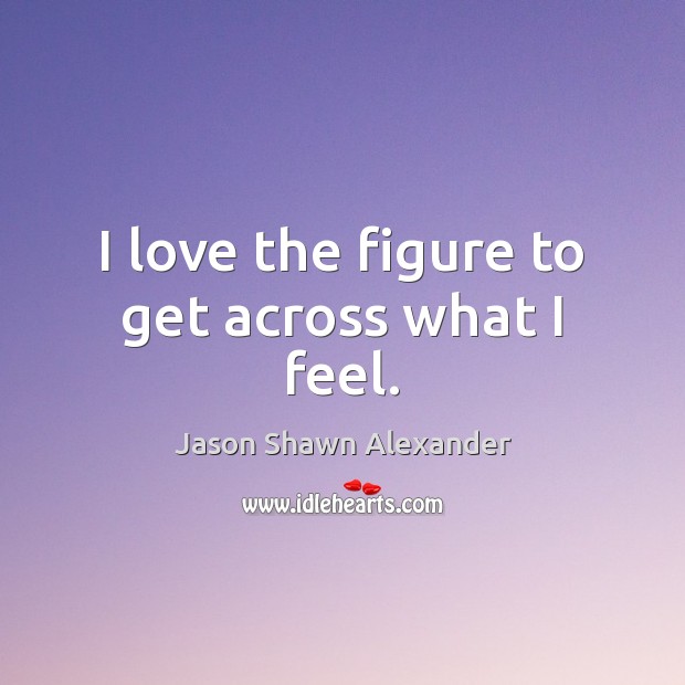 I love the figure to get across what I feel. Jason Shawn Alexander Picture Quote