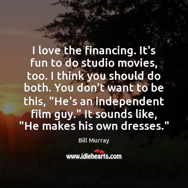 I love the financing. It’s fun to do studio movies, too. I Bill Murray Picture Quote
