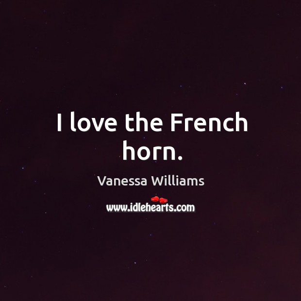 I love the french horn. Vanessa Williams Picture Quote