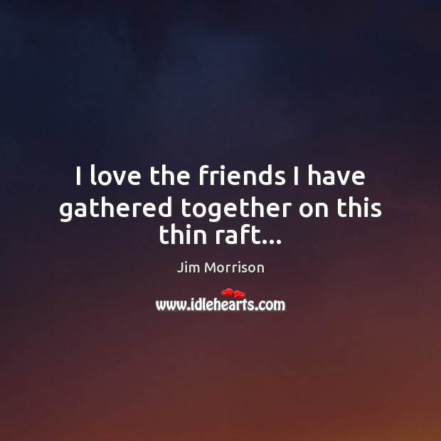 I love the friends I have gathered together on this thin raft… Jim Morrison Picture Quote