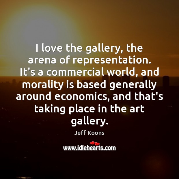 I love the gallery, the arena of representation. It’s a commercial world, Jeff Koons Picture Quote