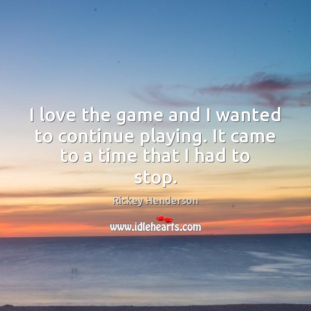 I love the game and I wanted to continue playing. It came to a time that I had to stop. Rickey Henderson Picture Quote
