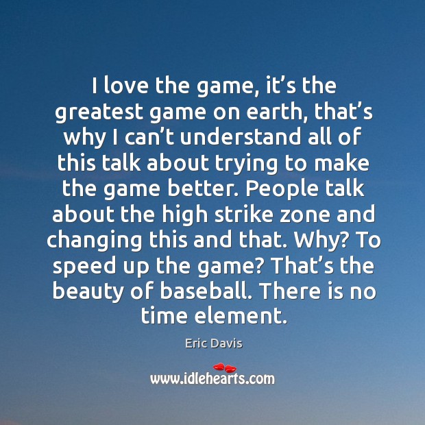 I love the game, it’s the greatest game on earth, that’s why I can’t understand all of this Eric Davis Picture Quote