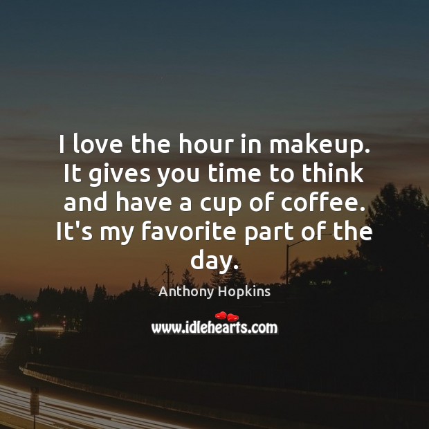 I love the hour in makeup. It gives you time to think Anthony Hopkins Picture Quote