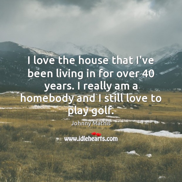 I love the house that I’ve been living in for over 40 years. Johnny Mathis Picture Quote