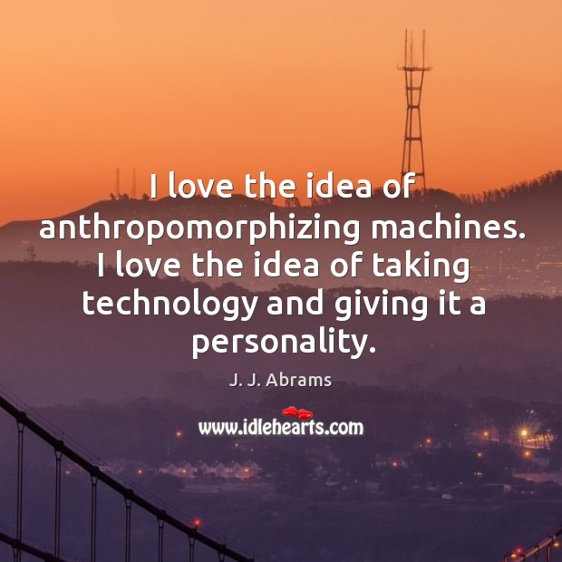 I love the idea of anthropomorphizing machines. I love the idea of J. J. Abrams Picture Quote