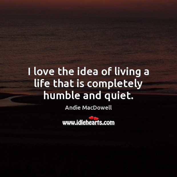 I love the idea of living a life that is completely humble and quiet. Andie MacDowell Picture Quote