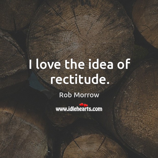 I love the idea of rectitude. Rob Morrow Picture Quote