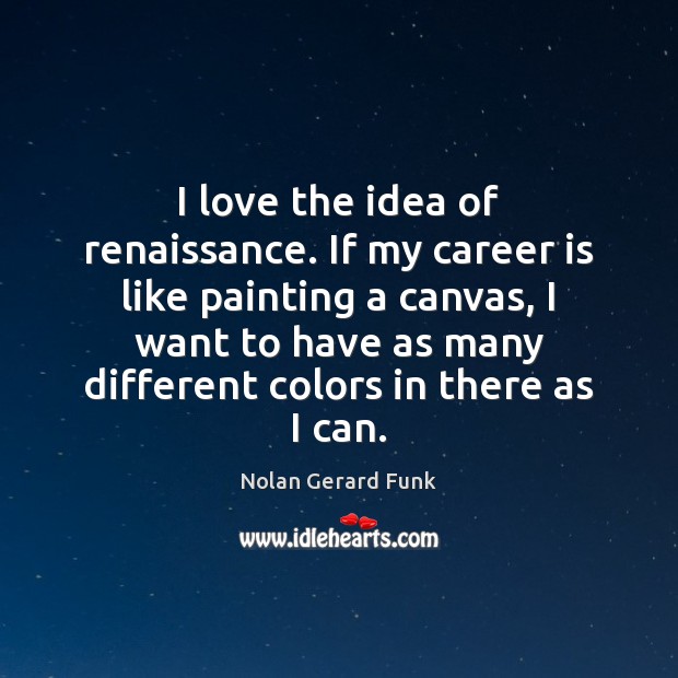 I love the idea of renaissance. If my career is like painting Image